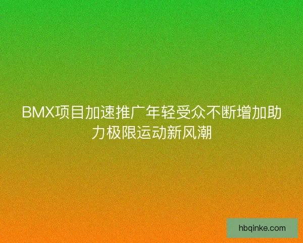BMX项目加速推广年轻受众不断增加助力极限运动新风潮