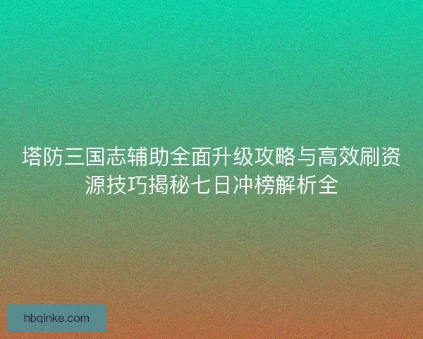 塔防三国志辅助全面升级攻略与高效刷资源技巧揭秘七日冲榜解析全