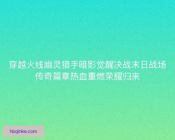 穿越火线幽灵猎手暗影觉醒决战末日战场传奇篇章热血重燃荣耀归来