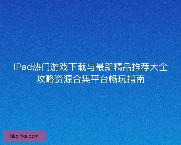 iPad热门游戏下载与最新精品推荐大全攻略资源合集平台畅玩指南