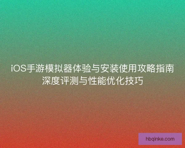iOS手游模拟器体验与安装使用攻略指南深度评测与性能优化技巧
