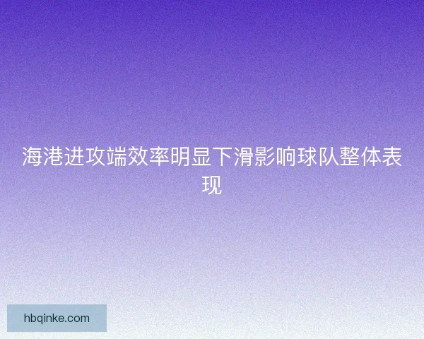 海港进攻端效率明显下滑影响球队整体表现