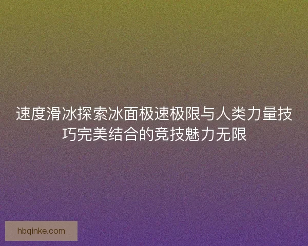 速度滑冰探索冰面极速极限与人类力量技巧完美结合的竞技魅力无限