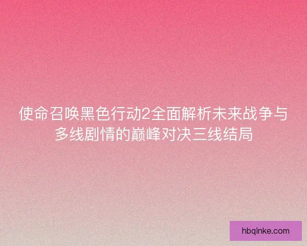 使命召唤黑色行动2全面解析未来战争与多线剧情的巅峰对决三线结局