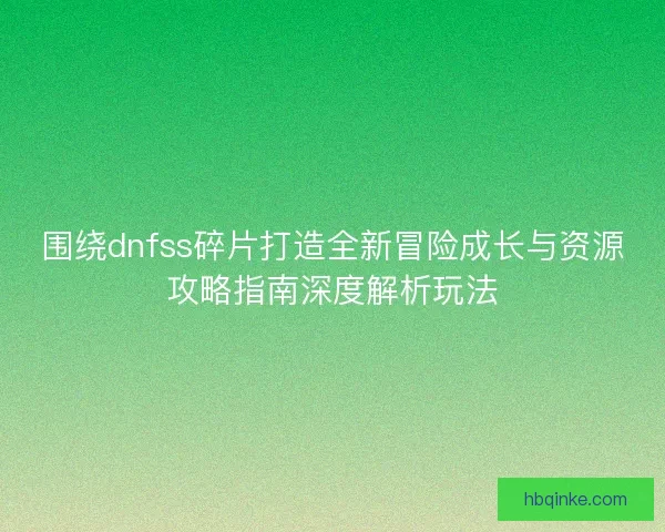 围绕dnfss碎片打造全新冒险成长与资源攻略指南深度解析玩法