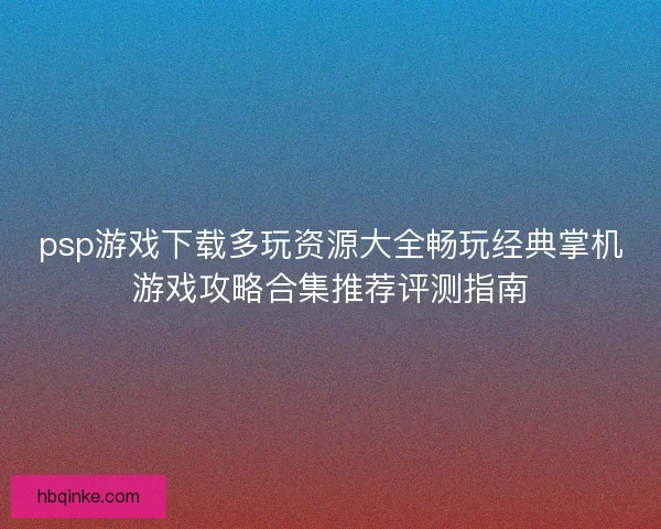 psp游戏下载多玩资源大全畅玩经典掌机游戏攻略合集推荐评测指南